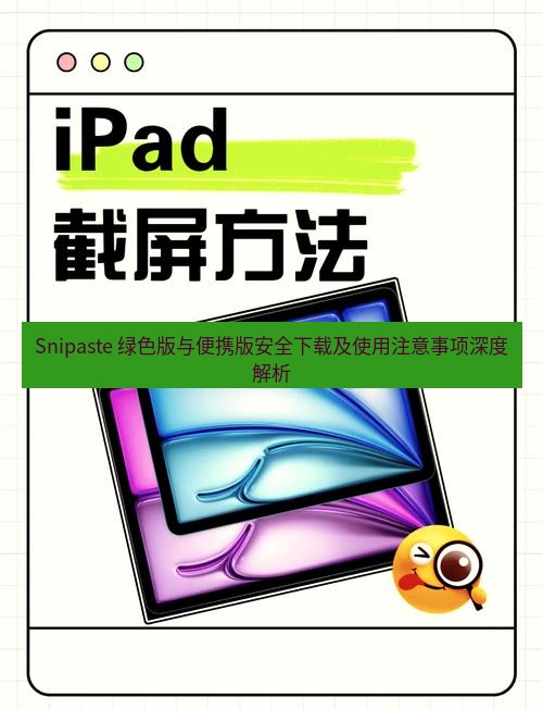 截图工具 Snipaste 绿色版与便携版安全下载及使用注意事项深度解析