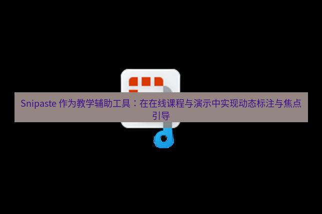 Snipaste 作为教学辅助工具：在在线课程与演示中实现动态标注与焦点引导