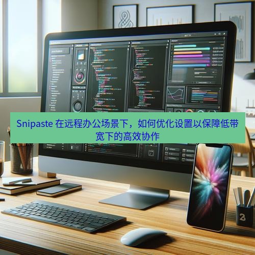 Snipaste 在远程办公场景下，如何优化设置以保障低带宽下的高效协作
