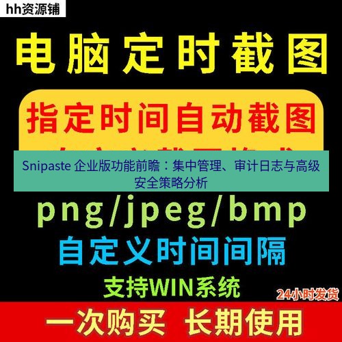 Snipaste 企业版功能前瞻：集中管理、审计日志与高级安全策略分析